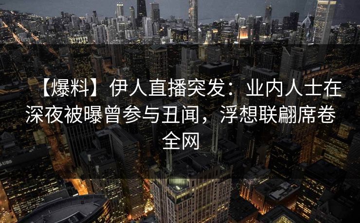 【爆料】伊人直播突发：业内人士在深夜被曝曾参与丑闻，浮想联翩席卷全网