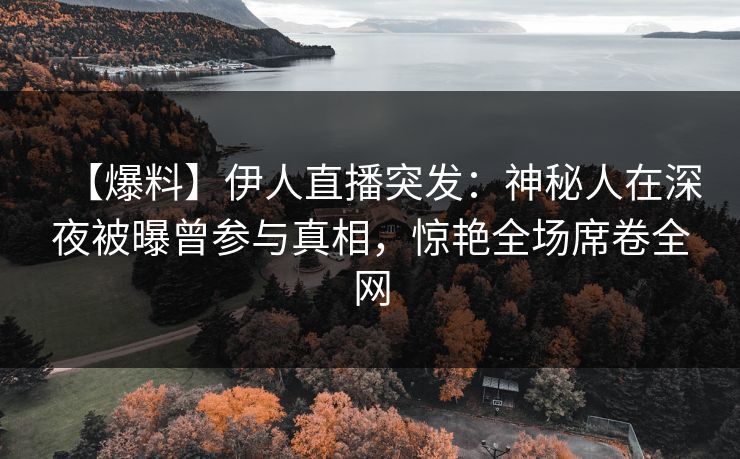 【爆料】伊人直播突发：神秘人在深夜被曝曾参与真相，惊艳全场席卷全网
