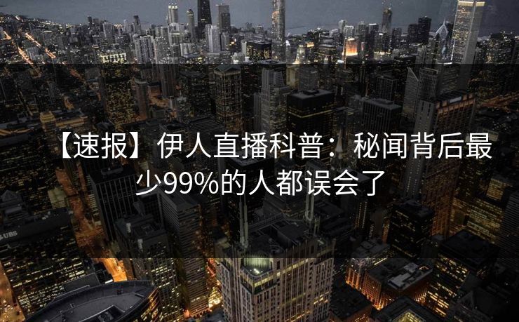 【速报】伊人直播科普：秘闻背后最少99%的人都误会了