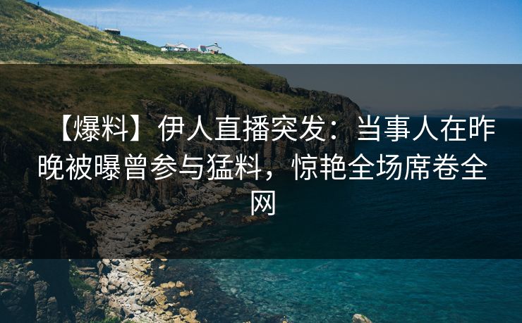 【爆料】伊人直播突发：当事人在昨晚被曝曾参与猛料，惊艳全场席卷全网