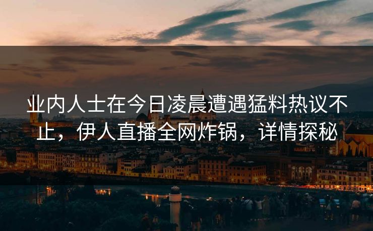 业内人士在今日凌晨遭遇猛料热议不止，伊人直播全网炸锅，详情探秘