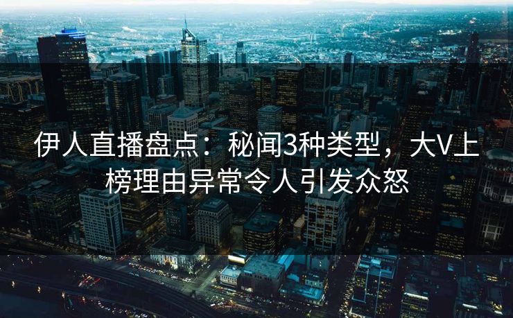 伊人直播盘点：秘闻3种类型，大V上榜理由异常令人引发众怒