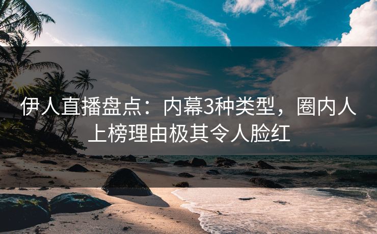 伊人直播盘点：内幕3种类型，圈内人上榜理由极其令人脸红