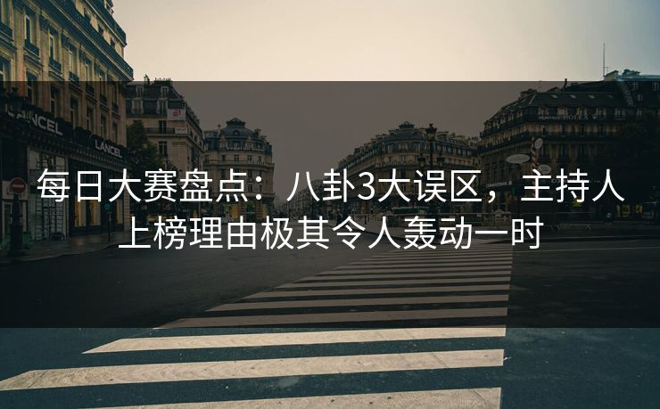 每日大赛盘点：八卦3大误区，主持人上榜理由极其令人轰动一时