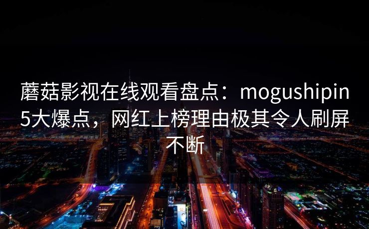 蘑菇影视在线观看盘点：mogushipin5大爆点，网红上榜理由极其令人刷屏不断