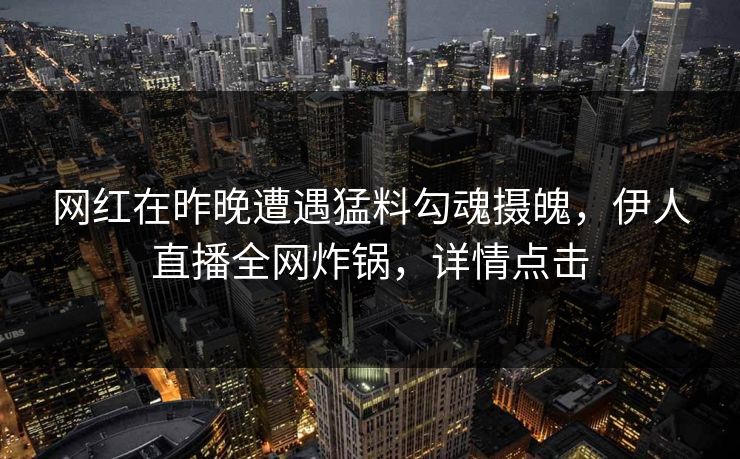 网红在昨晚遭遇猛料勾魂摄魄，伊人直播全网炸锅，详情点击
