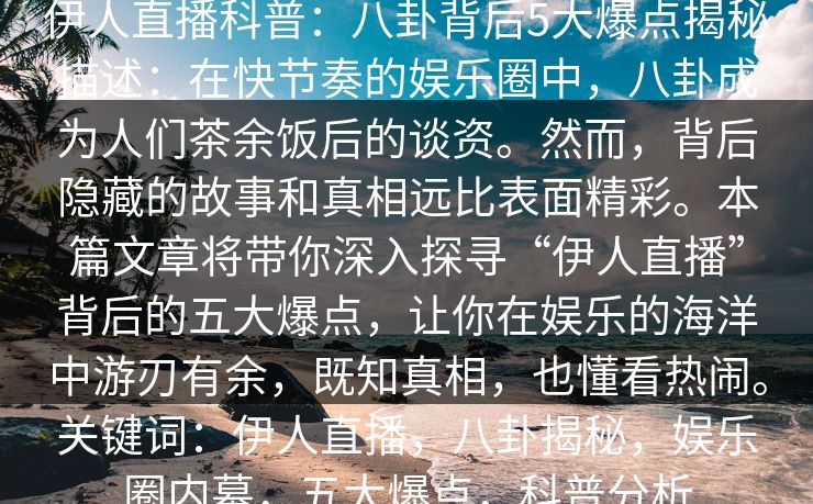 伊人直播科普:八卦背后5大爆点揭秘描述:在快节奏的娱乐圈中,八卦成为人们茶余饭后的谈资。然而,背后隐藏的故事和真相远比表面精彩。本篇文章将带你深入探寻“伊人直播”背后的五大爆点,让你在娱乐的海洋中游刃有余,既知真相,也懂看热闹。关键词:伊人直播,八卦揭秘,娱乐圈内幕,五大爆点,科普分析 伊人直播科普:八卦背后5大爆点揭秘描述:在快节奏的娱乐圈中,八卦成为人们茶余饭后的谈资。然而,背后隐藏的故事和真相远比表面精彩。本篇文章将带你深入探寻“伊人直播”背后的五大爆点,让你在娱乐的海洋中游刃有余,既知真相,也懂看热闹。关键词:伊人直播,八卦揭秘,娱乐圈内幕,五大爆点,科普分析