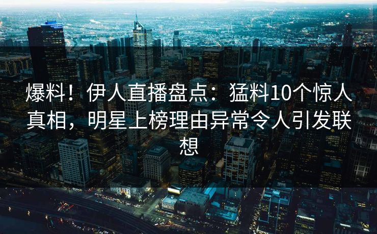 爆料!伊人直播盘点:猛料10个惊人真相,明星上榜理由异常令人引发联想