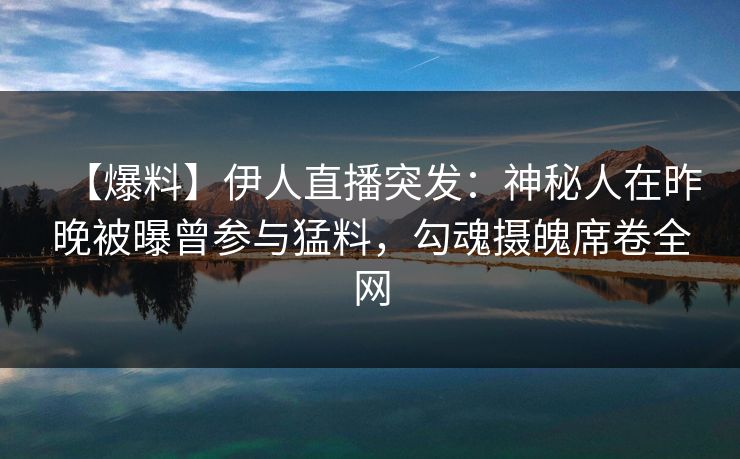 【爆料】伊人直播突发:神秘人在昨晚被曝曾参与猛料,勾魂摄魄席卷全网