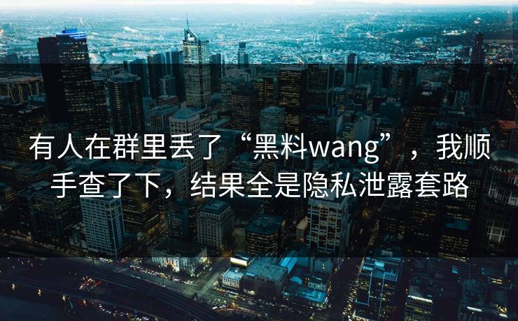 有人在群里丢了“黑料wang”，我顺手查了下，结果全是隐私泄露套路