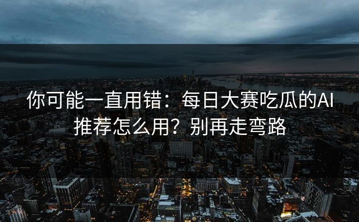 你可能一直用错：每日大赛吃瓜的AI推荐怎么用？别再走弯路