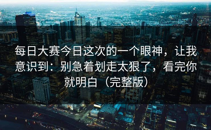 每日大赛今日这次的一个眼神，让我意识到：别急着划走太狠了，看完你就明白（完整版）