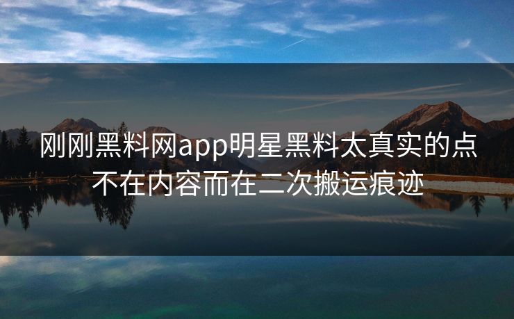 刚刚黑料网app明星黑料太真实的点不在内容而在二次搬运痕迹