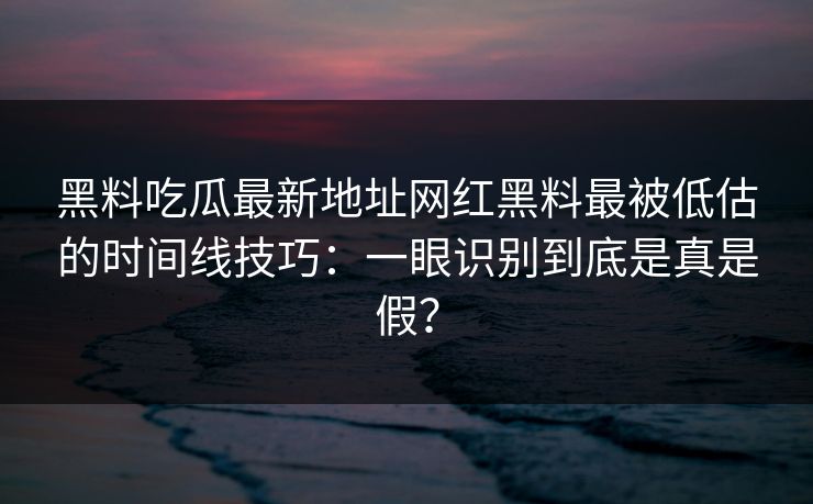 黑料吃瓜最新地址网红黑料最被低估的时间线技巧:一眼识别到底是真是假?