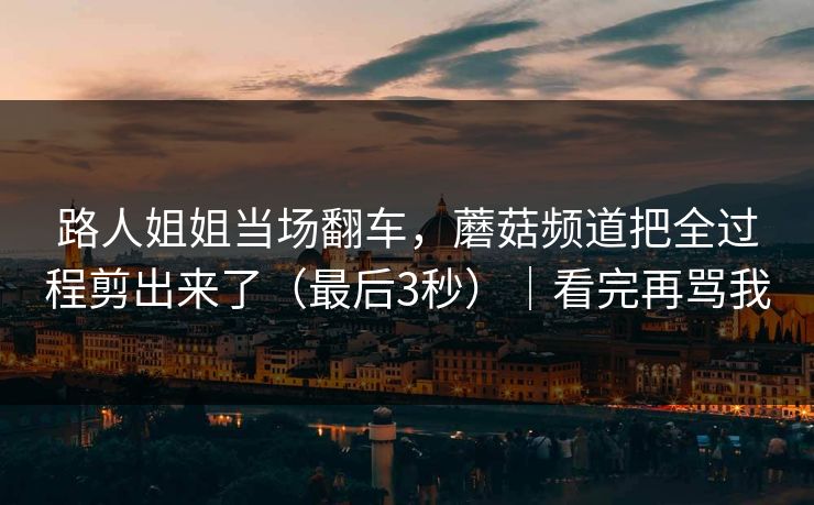 路人姐姐当场翻车，蘑菇频道把全过程剪出来了（最后3秒）｜看完再骂我